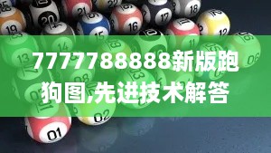 7777788888新版跑狗图,先进技术解答解释措施_SRG4.14.65内容创作版