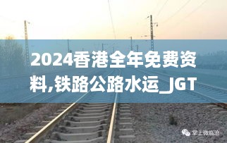 2024香港全年免费资料,铁路公路水运_JGT4.27.92黄金版