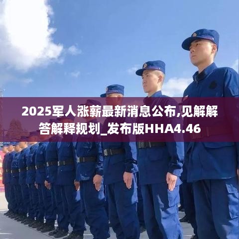 2025军人涨薪最新消息公布,见解解答解释规划_发布版HHA4.46